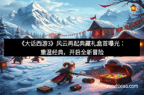 《大话西游3》风云再起典藏礼盒首曝光：重温经典，开启全新冒险